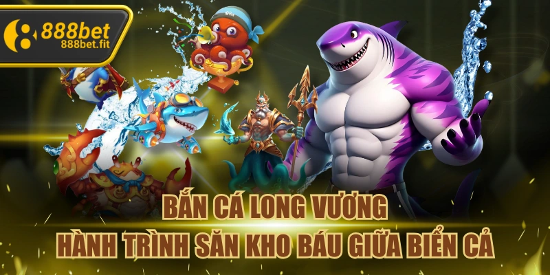 Bắn Cá Long Vương – Hành Trình Săn Kho Báu Giữa Biển Cả